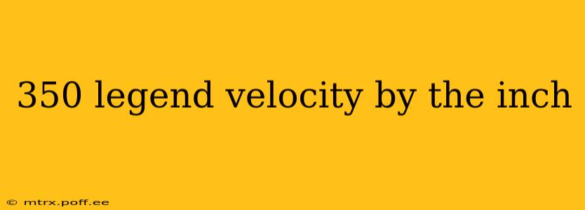 350 legend velocity by the inch