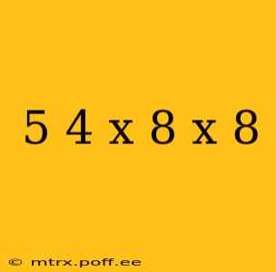 5 4 x 8 x 8