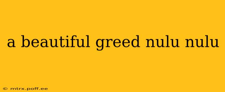 a beautiful greed nulu nulu a beautiful greed nulu nulu