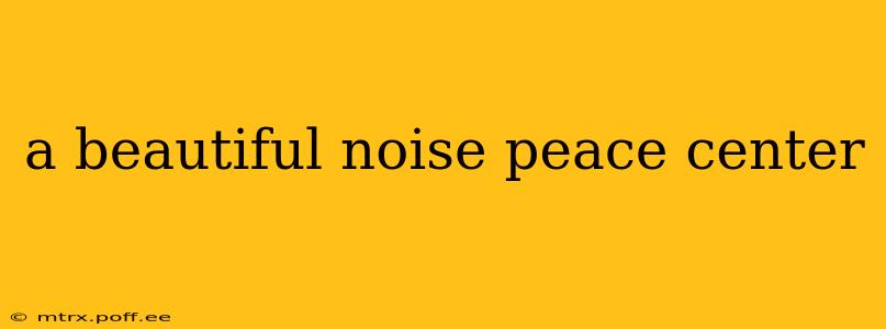 a beautiful noise peace center