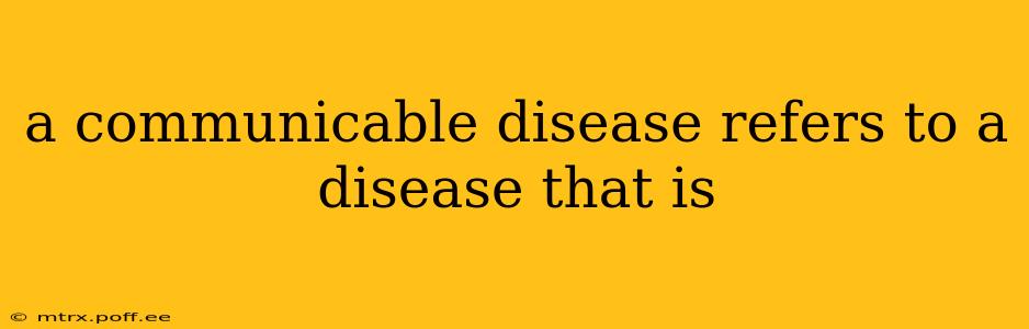 a communicable disease refers to a disease that is