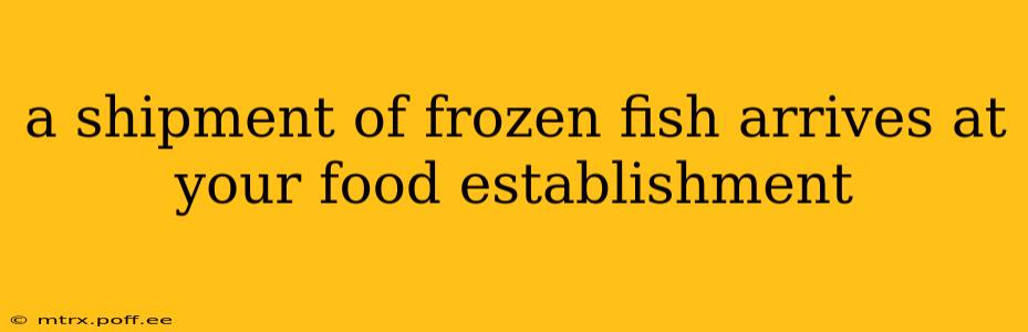 a shipment of frozen fish arrives at your food establishment