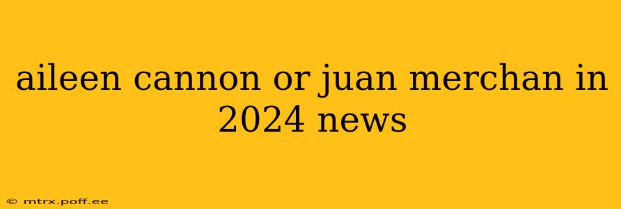 aileen cannon or juan merchan in 2024 news