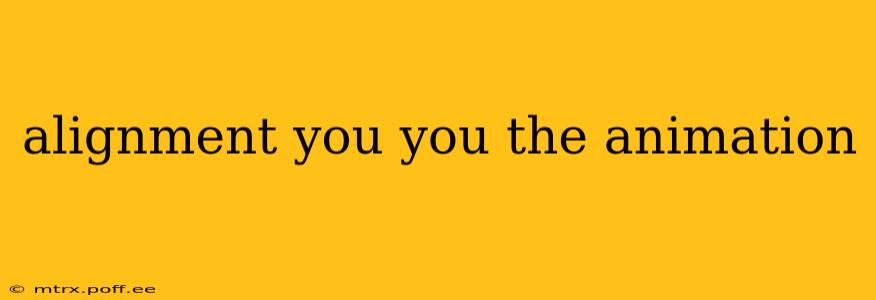 alignment you you the animation