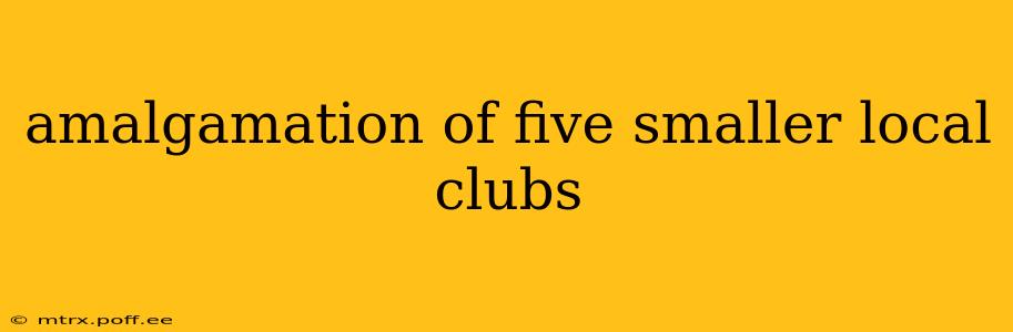 amalgamation of five smaller local clubs
