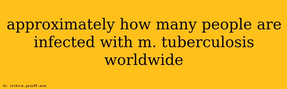 approximately how many people are infected with m. tuberculosis worldwide