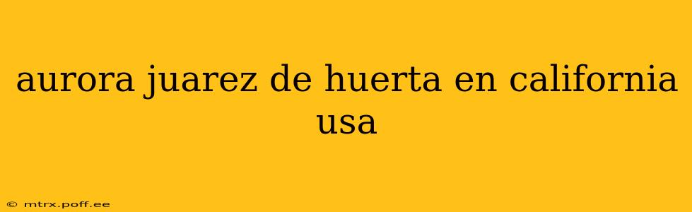 aurora juarez de huerta en california usa