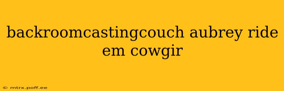 backroomcastingcouch aubrey ride em cowgir