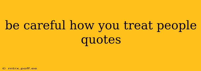 be careful how you treat people quotes
