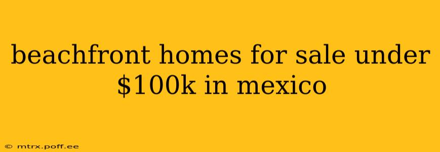 beachfront homes for sale under $100k in mexico
