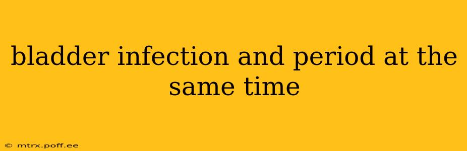 bladder infection and period at the same time