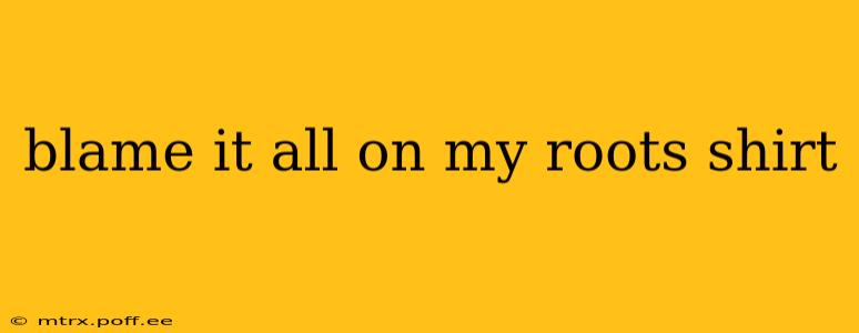 blame it all on my roots shirt