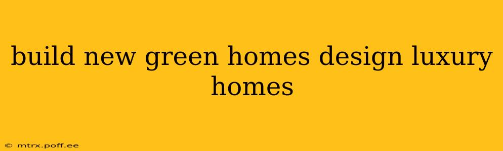 build new green homes design luxury homes