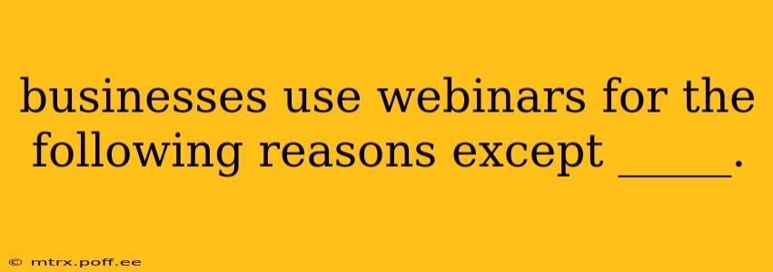 businesses use webinars for the following reasons except _____.