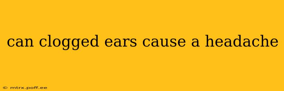 can clogged ears cause a headache