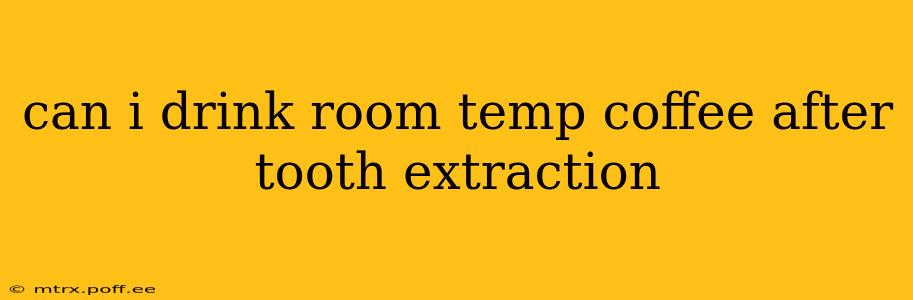 can i drink room temp coffee after tooth extraction