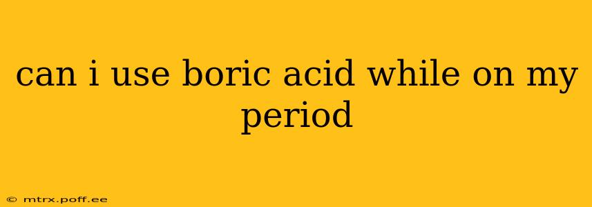 can i use boric acid while on my period