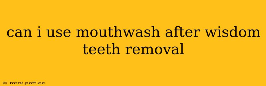 can i use mouthwash after wisdom teeth removal