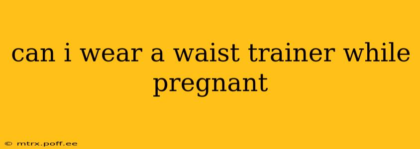 can i wear a waist trainer while pregnant