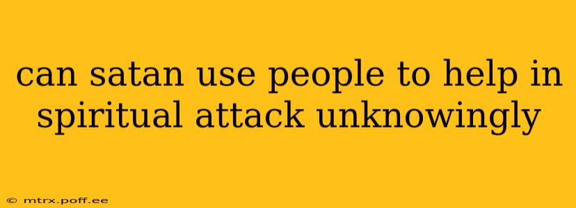 can satan use people to help in spiritual attack unknowingly