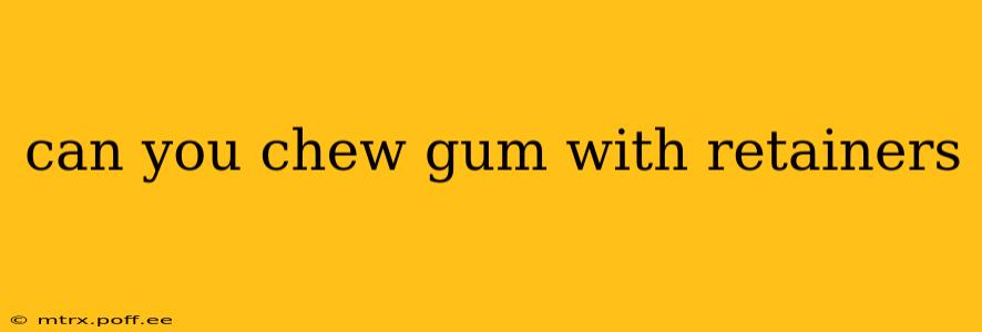 can you chew gum with retainers