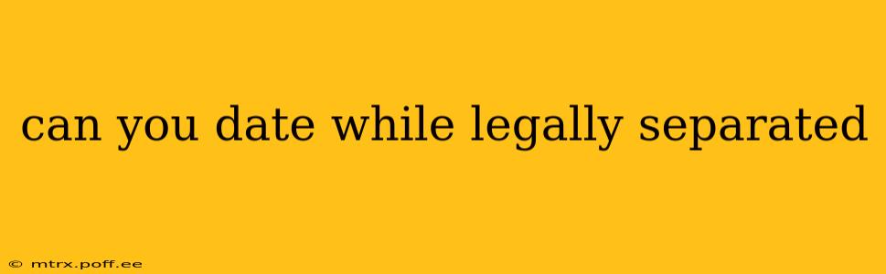 can you date while legally separated