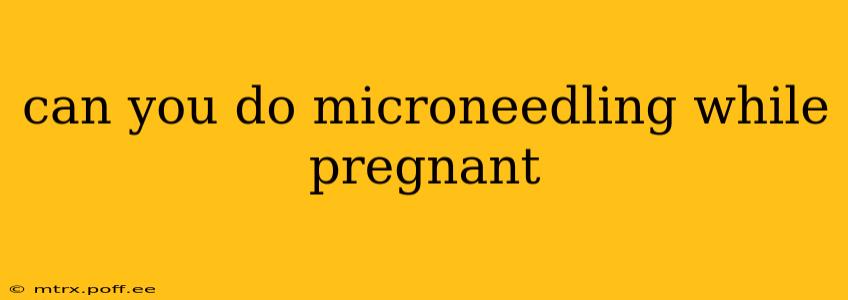 can you do microneedling while pregnant