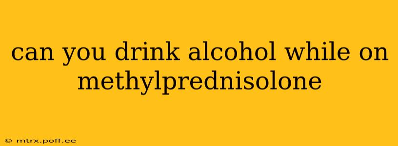 can you drink alcohol while on methylprednisolone