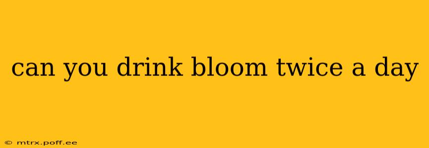 can you drink bloom twice a day