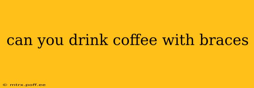 can you drink coffee with braces