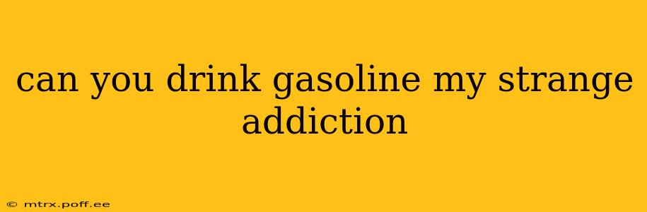 can you drink gasoline my strange addiction