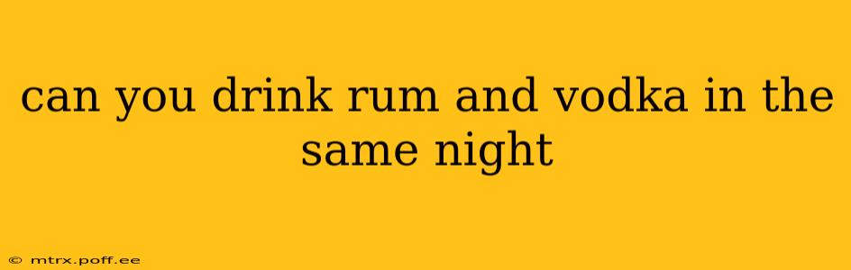 can you drink rum and vodka in the same night
