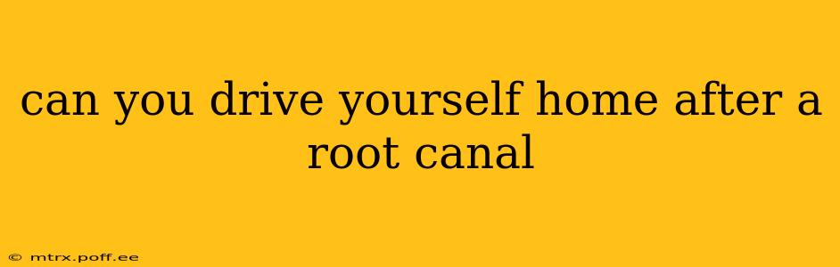 can you drive yourself home after a root canal