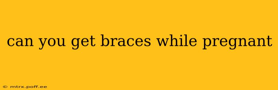 can you get braces while pregnant