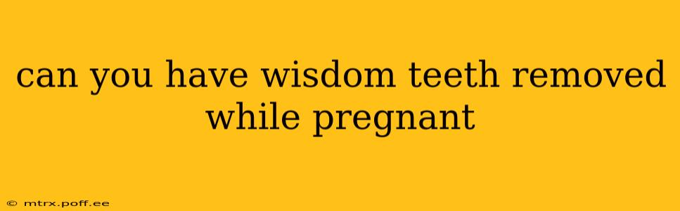 can you have wisdom teeth removed while pregnant