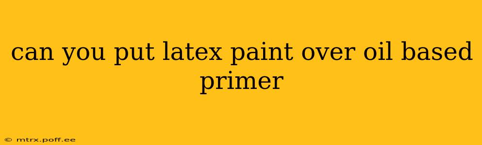 can you put latex paint over oil based primer
