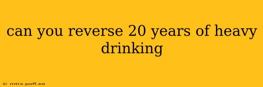 can you reverse 20 years of heavy drinking