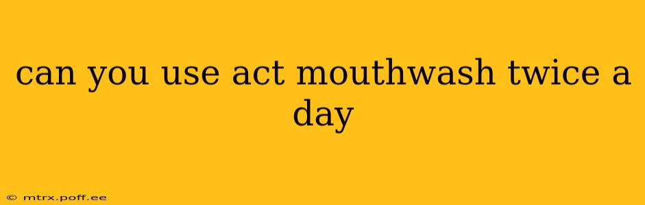 can you use act mouthwash twice a day