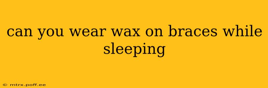 can you wear wax on braces while sleeping