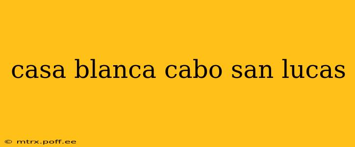 casa blanca cabo san lucas