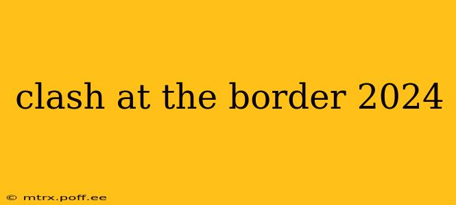 clash at the border 2024