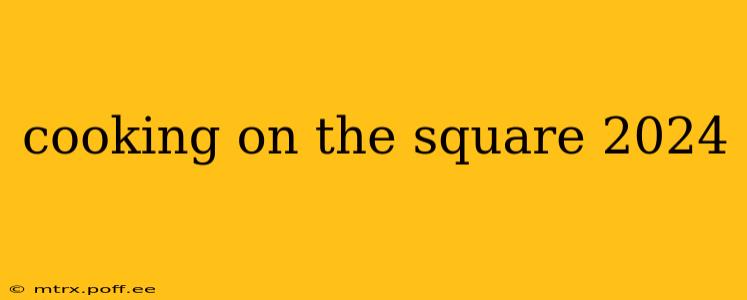 cooking on the square 2024