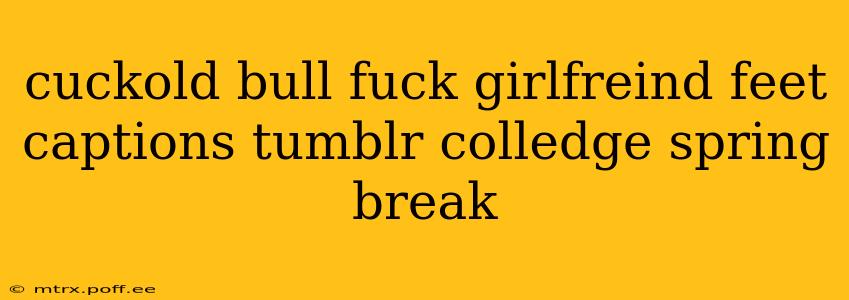 cuckold bull fuck girlfreind feet captions tumblr colledge spring break cuckold bull fuck girlfreind feet captions tumblr colledge spring break