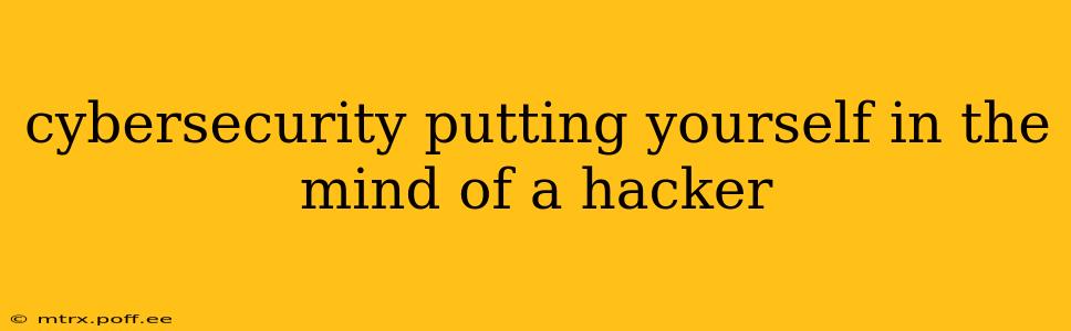 cybersecurity putting yourself in the mind of a hacker