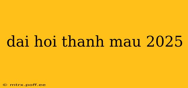 dai hoi thanh mau 2025