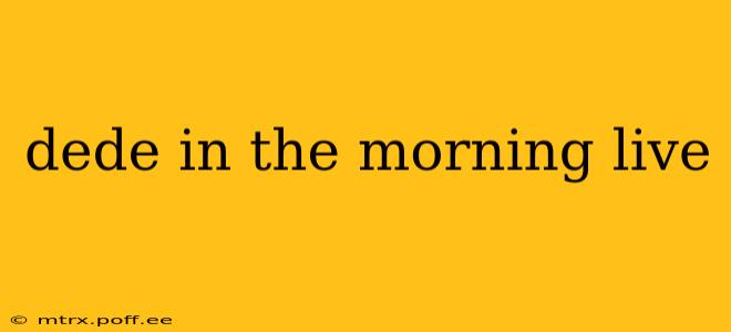 dede in the morning live