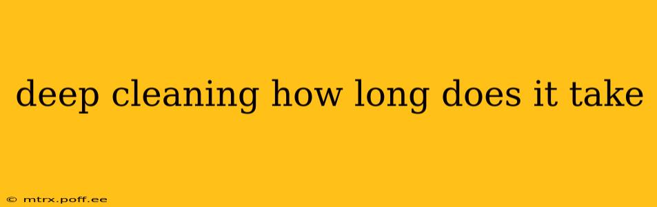deep cleaning how long does it take