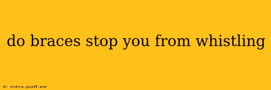 do braces stop you from whistling