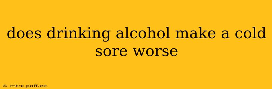 does drinking alcohol make a cold sore worse