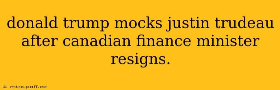 donald trump mocks justin trudeau after canadian finance minister resigns.
